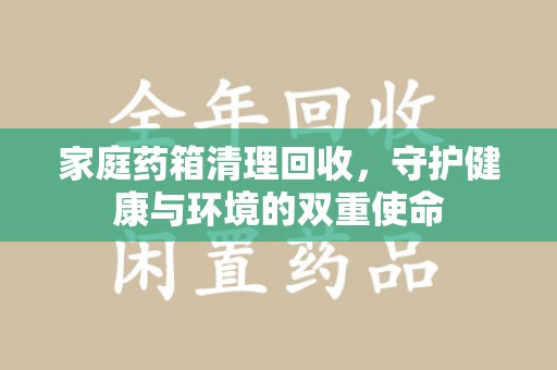 泰安家庭药箱清理回收，守护健康与环境的双重使命