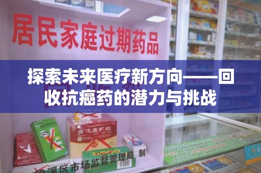 泰安探索未来医疗新方向——回收抗癌药的潜力与挑战