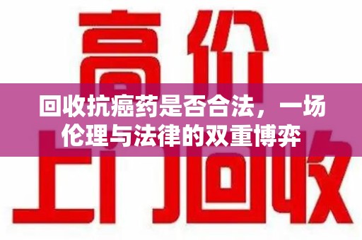 泰安回收抗癌药是否合法，一场伦理与法律的双重博弈