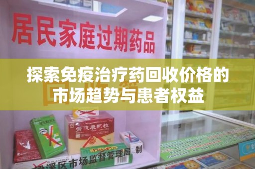 泰安探索免疫治疗药回收价格的市场趋势与患者权益