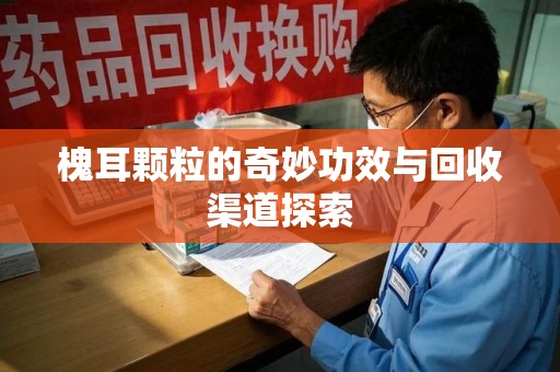 泰安槐耳颗粒的奇妙功效与回收渠道探索