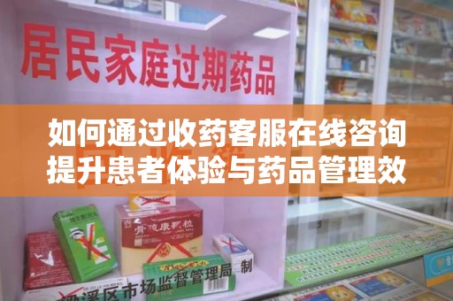 泰安如何通过收药客服在线咨询提升患者体验与药品管理效率