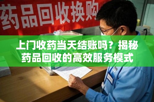 泰安上门收药当天结账吗？揭秘药品回收的高效服务模式