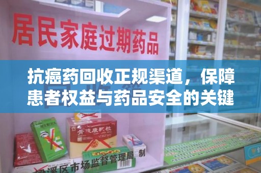 泰安抗癌药回收正规渠道，保障患者权益与药品安全的关键