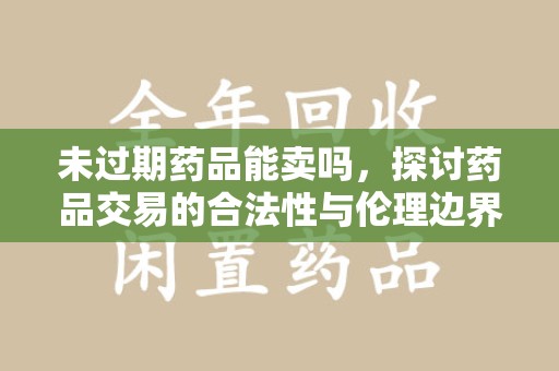 泰安未过期药品能卖吗，探讨药品交易的合法性与伦理边界