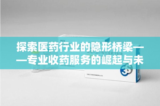 泰安探索医药行业的隐形桥梁——专业收药服务的崛起与未来