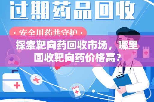 泰安探索靶向药回收市场，哪里回收靶向药价格高？