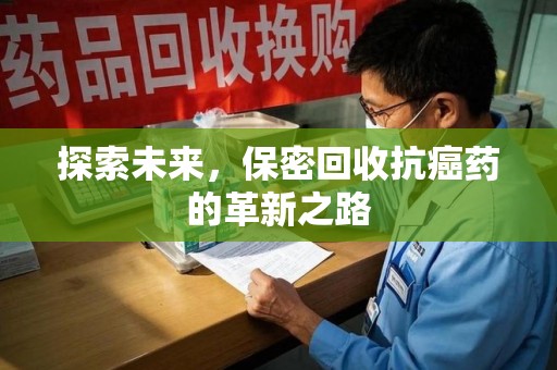 泰安探索未来，保密回收抗癌药的革新之路
