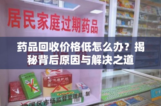 泰安药品回收价格低怎么办？揭秘背后原因与解决之道