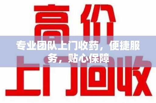 泰安专业团队上门收药，便捷服务，贴心保障