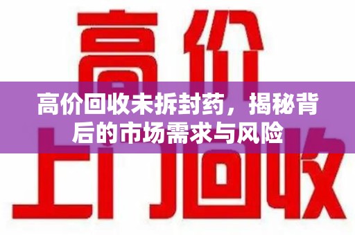 泰安高价回收未拆封药，揭秘背后的市场需求与风险