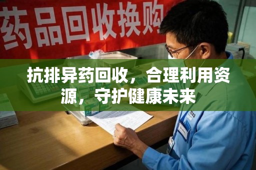 泰安抗排异药回收，合理利用资源，守护健康未来