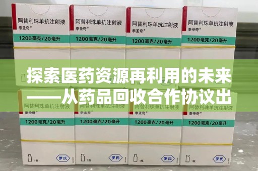 泰安探索医药资源再利用的未来——从药品回收合作协议出发