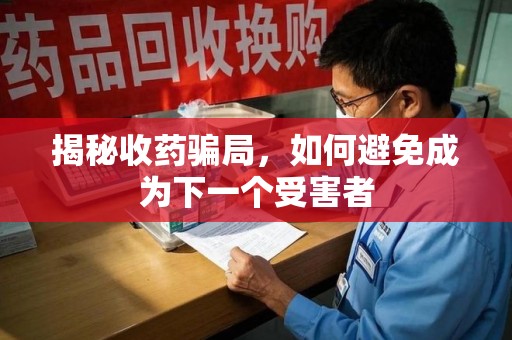 泰安揭秘收药骗局，如何避免成为下一个受害者