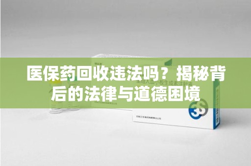 泰安医保药回收违法吗？揭秘背后的法律与道德困境