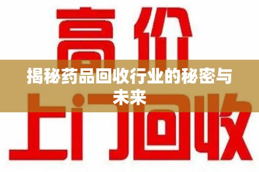 泰安揭秘药品回收行业的秘密与未来