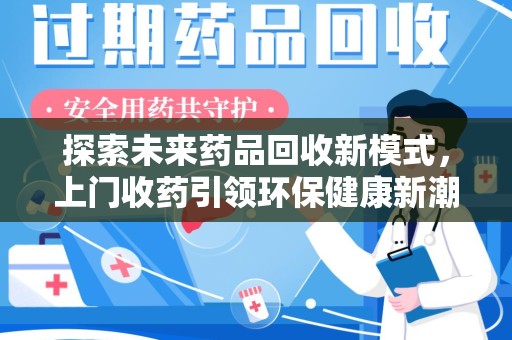 泰安探索未来药品回收新模式，上门收药引领环保健康新潮流